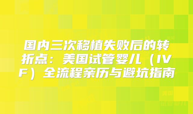 国内三次移植失败后的转折点：美国试管婴儿（IVF）全流程亲历与避坑指南