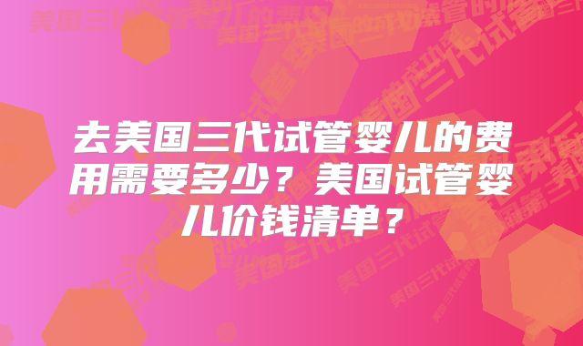 去美国三代试管婴儿的费用需要多少？美国试管婴儿价钱清单？