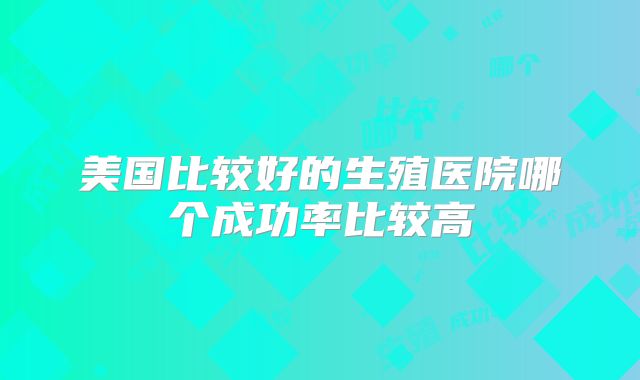 美国比较好的生殖医院哪个成功率比较高