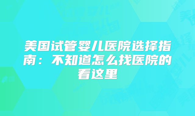 美国试管婴儿医院选择指南：不知道怎么找医院的看这里