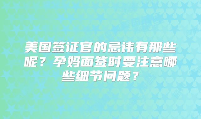 美国签证官的忌讳有那些呢?孕妈面签时要注意哪些细节问题?