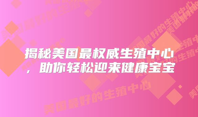 揭秘美国最权威生殖中心，助你轻松迎来健康宝宝