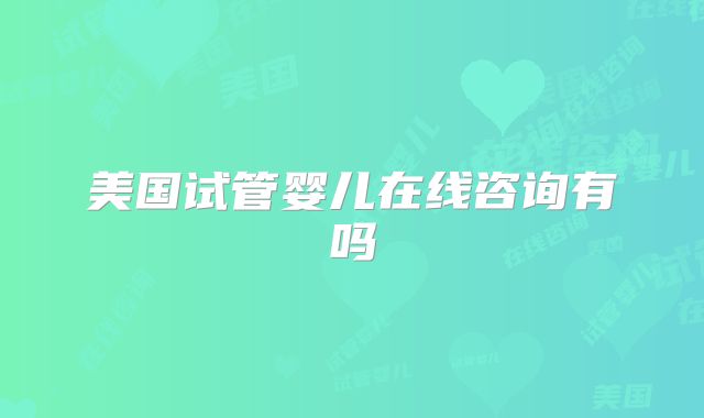 美国试管婴儿在线咨询有吗