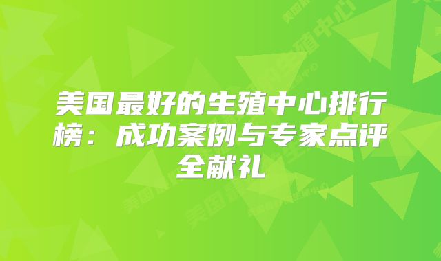 美国最好的生殖中心排行榜：成功案例与专家点评全献礼