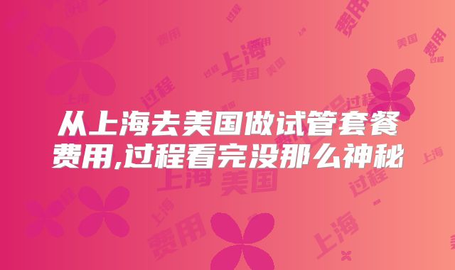 从上海去美国做试管套餐费用,过程看完没那么神秘