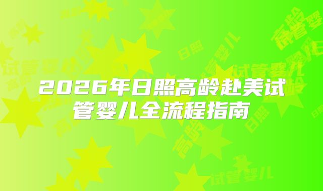 2026年日照高龄赴美试管婴儿全流程指南