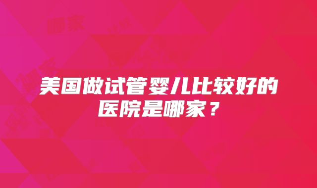 美国做试管婴儿比较好的医院是哪家？