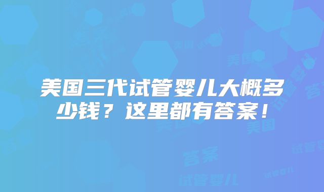 美国三代试管婴儿大概多少钱？这里都有答案！