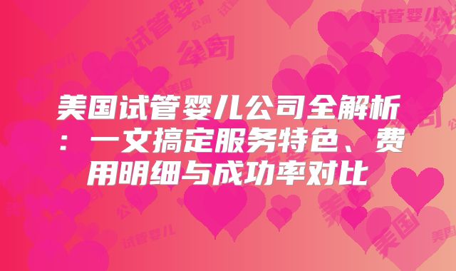 美国试管婴儿公司全解析：一文搞定服务特色、费用明细与成功率对比