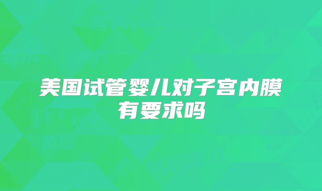 美国试管婴儿对子宫内膜有要求吗