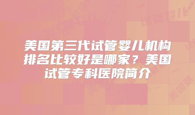 美国第三代试管婴儿机构排名比较好是哪家？美国试管专科医院简介