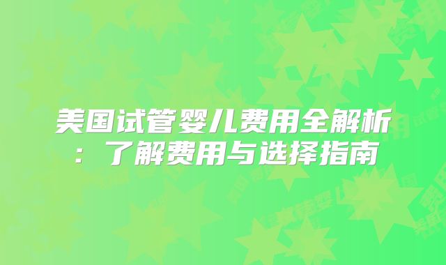 美国试管婴儿费用全解析：了解费用与选择指南