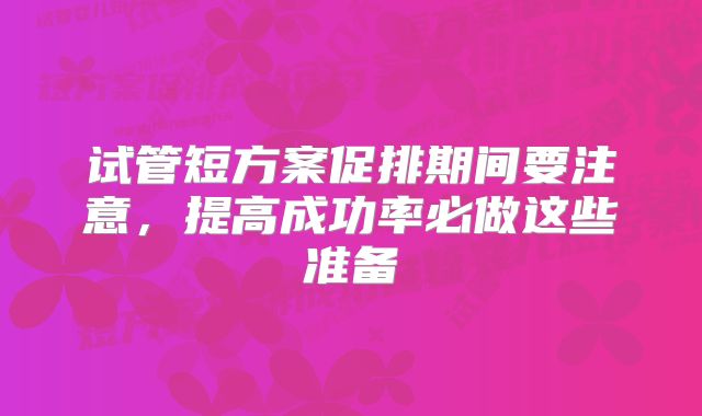 试管短方案促排期间要注意,提高成功率必做这些准备