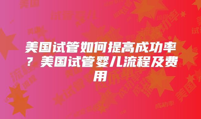 美国试管如何提高成功率?美国试管婴儿流程及费用