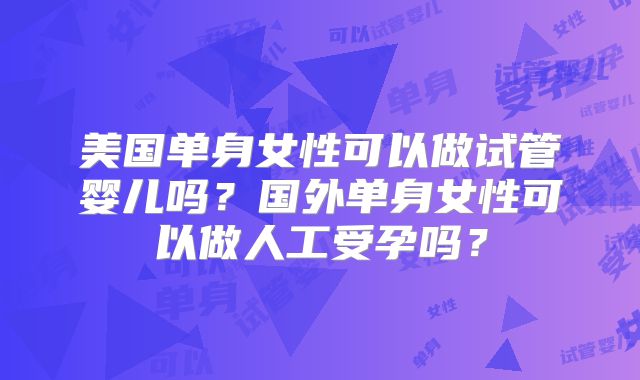美国单身女性可以做试管婴儿吗？国外单身女性可以做人工受孕吗？