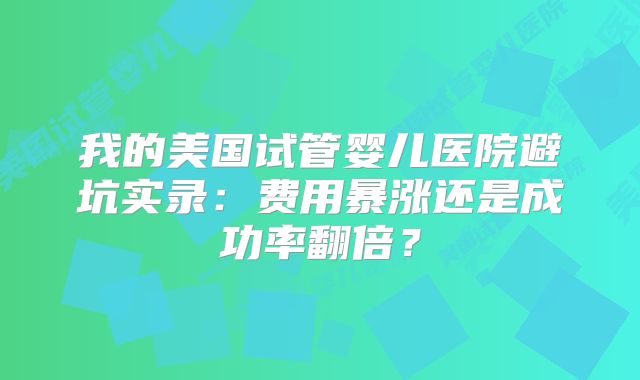 我的美国试管婴儿医院避坑实录：费用暴涨还是成功率翻倍？