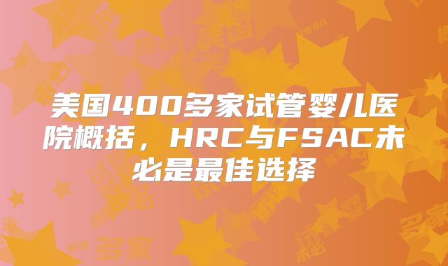 美国400多家试管婴儿医院概括,HRC与FSAC未必是最佳选择