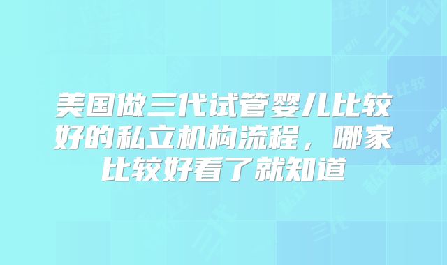 美国做三代试管婴儿比较好的私立机构流程，哪家比较好看了就知道