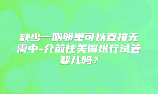 缺少一侧卵巢可以直接无需中-介前往美国进行试管婴儿吗?