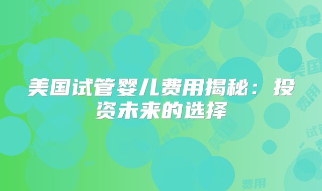 美国试管婴儿费用揭秘：投资未来的选择