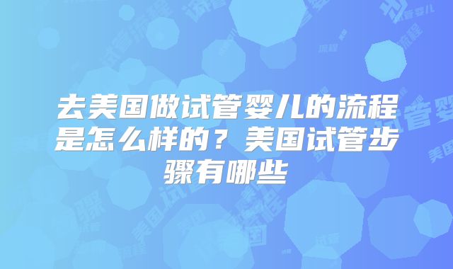去美国做试管婴儿的流程是怎么样的？美国试管步骤有哪些