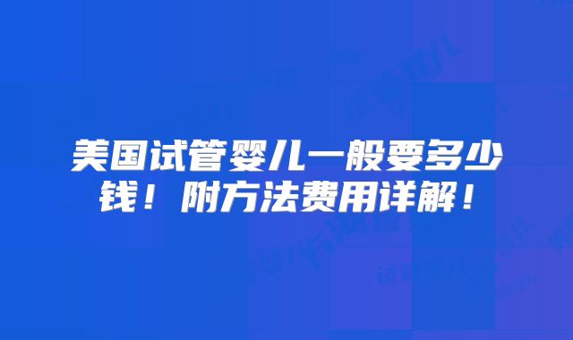 美国试管婴儿一般要多少钱!附方法费用详解!