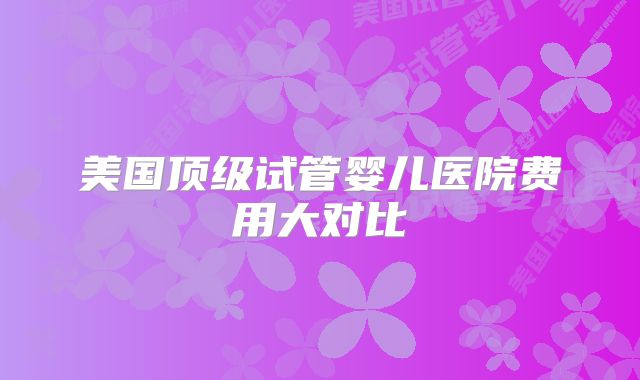 美国顶级试管婴儿医院费用大对比