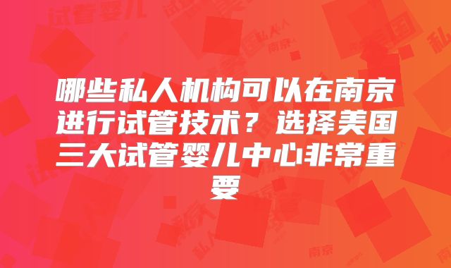 哪些私人机构可以在南京进行试管技术？选择美国三大试管婴儿中心非常重要