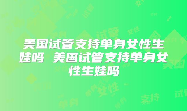美国试管支持单身女性生娃吗 美国试管支持单身女性生娃吗