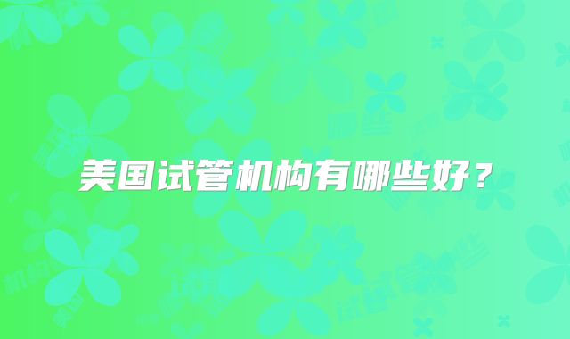 美国试管机构有哪些好？