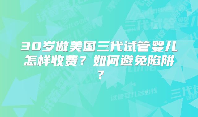 30岁做美国三代试管婴儿怎样收费？如何避免陷阱？