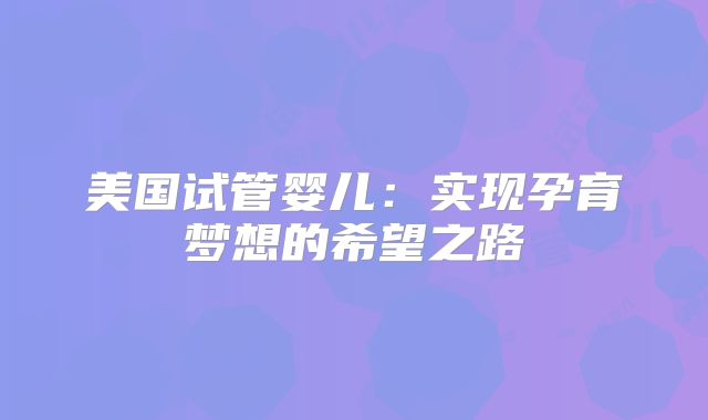 美国试管婴儿：实现孕育梦想的希望之路