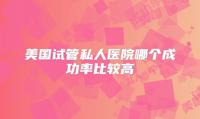 美国试管私人医院哪个成功率比较高