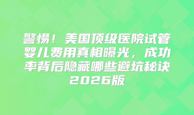 警惕！美国顶级医院试管婴儿费用真相曝光，成功率背后隐藏哪些避坑秘诀2026版
