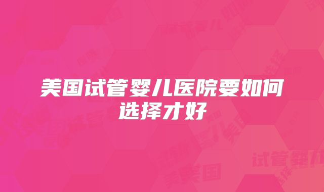 美国试管婴儿医院要如何选择才好