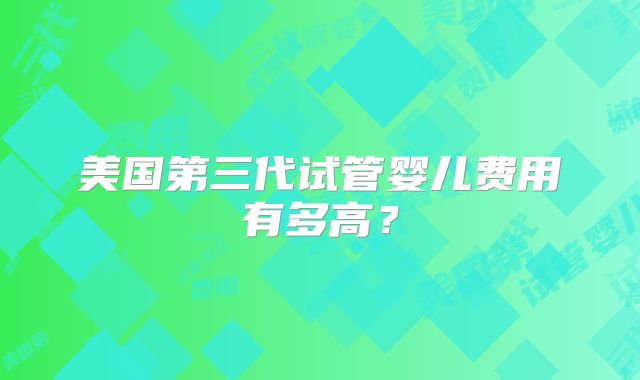 美国第三代试管婴儿费用有多高？