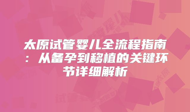 太原试管婴儿全流程指南:从备孕到移植的关键环节详细解析