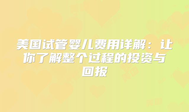 美国试管婴儿费用详解：让你了解整个过程的投资与回报