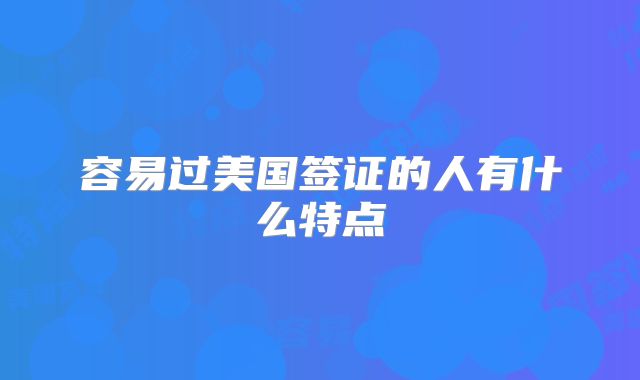 容易过美国签证的人有什么特点