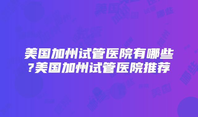 美国加州试管医院有哪些?美国加州试管医院推荐