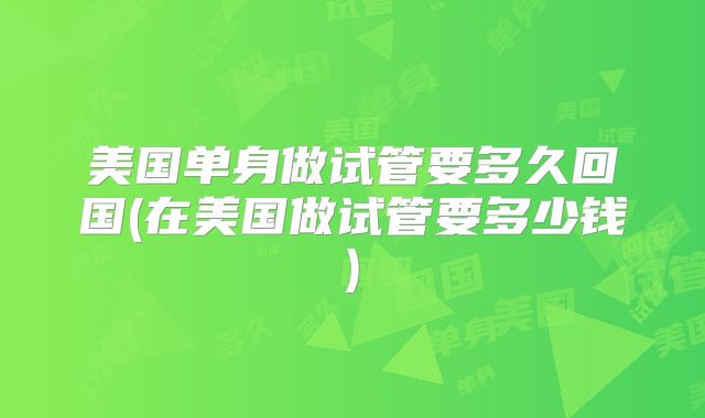 美国单身做试管要多久回国(在美国做试管要多少钱)