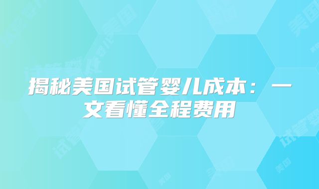 揭秘美国试管婴儿成本：一文看懂全程费用