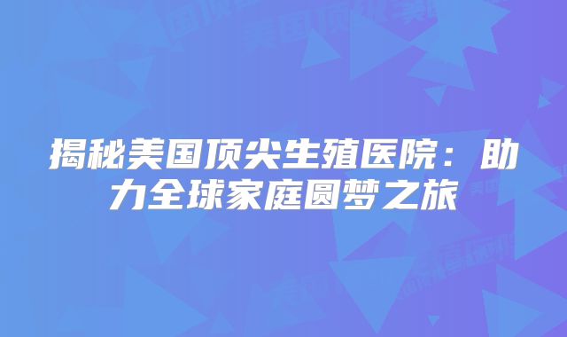 揭秘美国顶尖生殖医院：助力全球家庭圆梦之旅