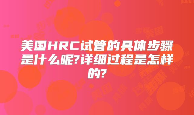 美国HRC试管的具体步骤是什么呢?详细过程是怎样的?
