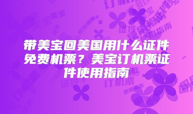 带美宝回美国用什么证件免费机票？美宝订机票证件使用指南