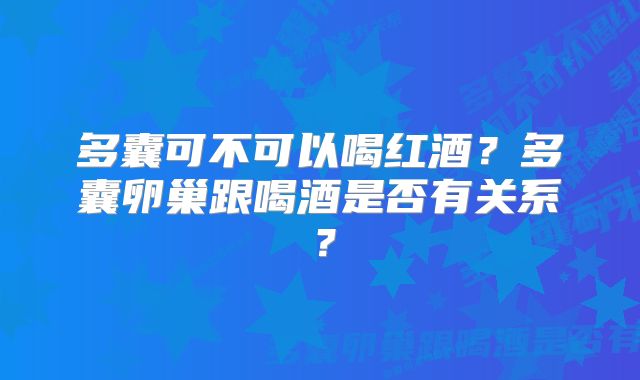 多囊可不可以喝红酒?多囊卵巢跟喝酒是否有关系?