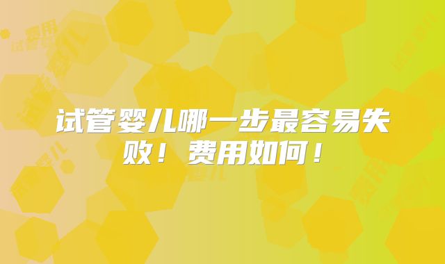 试管婴儿哪一步最容易失败！费用如何！