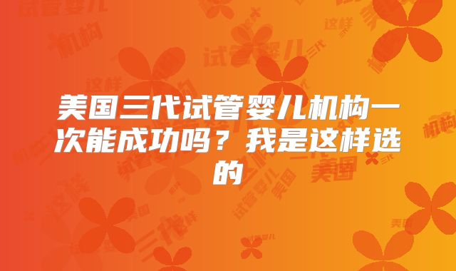 美国三代试管婴儿机构一次能成功吗？我是这样选的