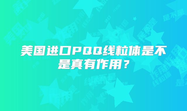 美国进口PQQ线粒体是不是真有作用?