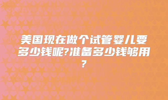 美国现在做个试管婴儿要多少钱呢?准备多少钱够用?